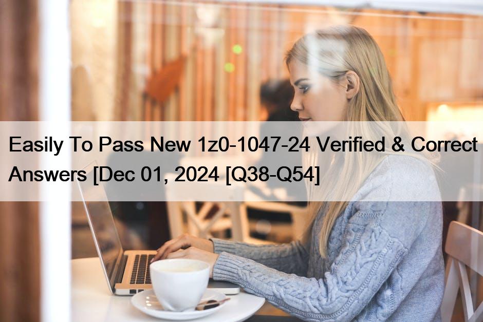 Easily To Pass New 1z0-1047-24 Verified & Correct Answers [Dec 01, 2024 [Q38-Q54]