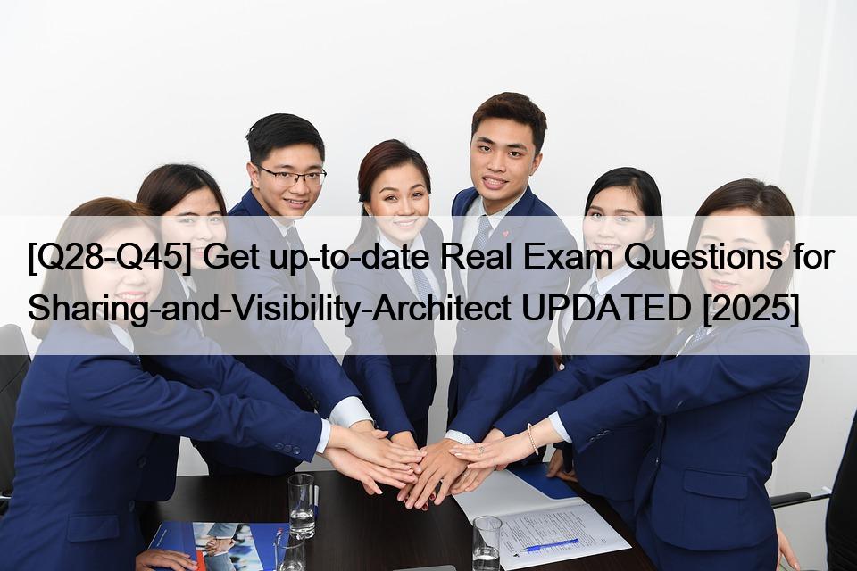 [Q28-Q45] Get up-to-date Real Exam Questions for Sharing-and-Visibility-Architect UPDATED [2025]