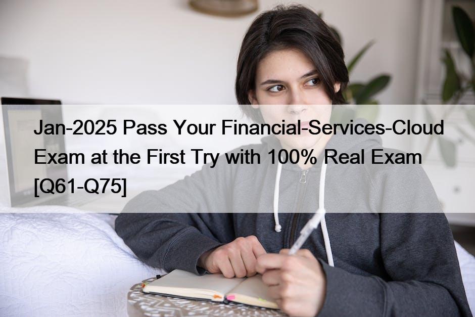 Jan-2025 Pass Your Financial-Services-Cloud Exam at the First Try with 100% Real Exam [Q61-Q75]