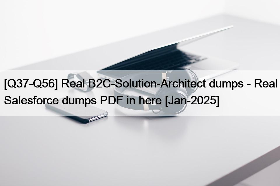 [Q37-Q56] Real B2C-Solution-Architect dumps – Real Salesforce dumps PDF in here [Jan-2025]