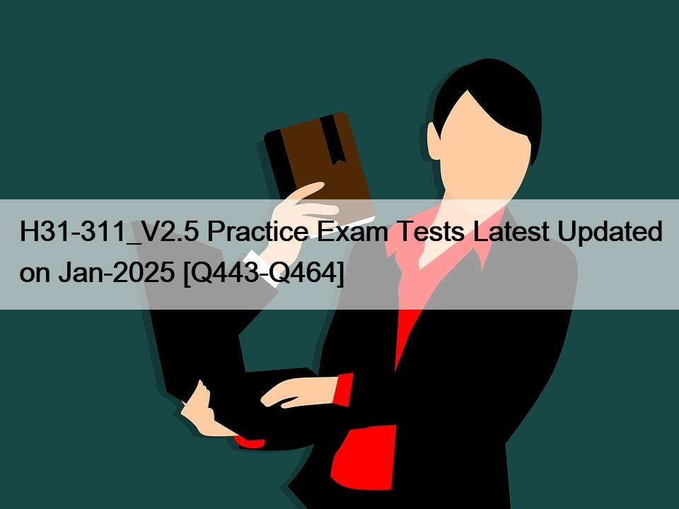 H31-311_V2.5 Practice Exam Tests Latest Updated on Jan-2025 [Q443-Q464]