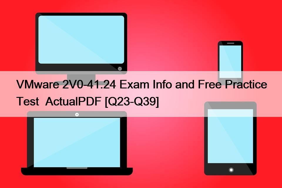 VMware 2V0-41.24 Exam Info and Free Practice Test  ActualPDF [Q23-Q39]