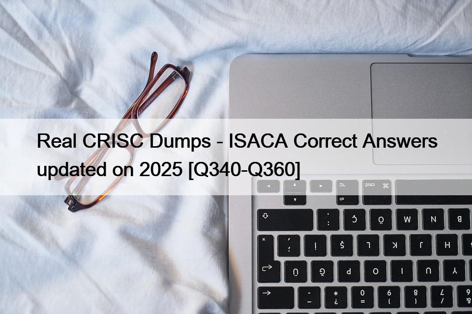 Real CRISC Dumps – ISACA Correct Answers updated on 2025 [Q340-Q360]