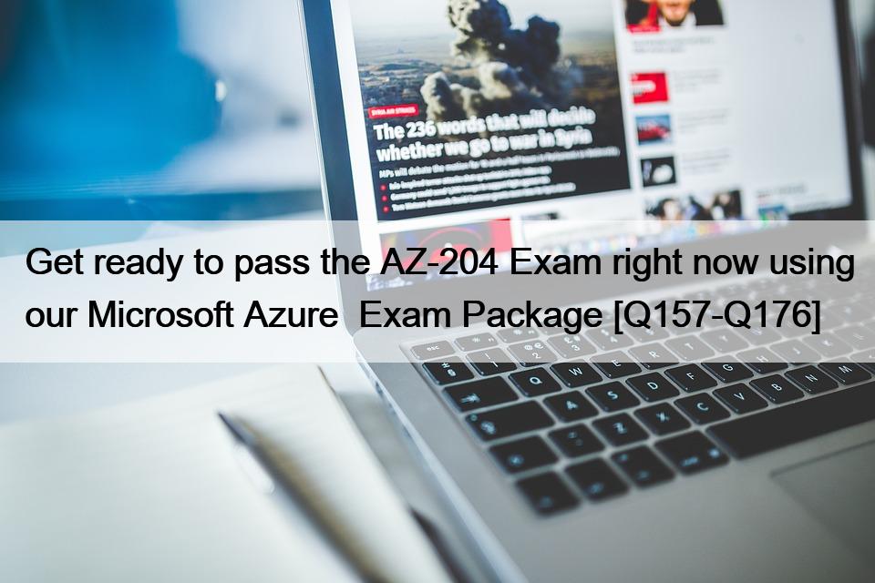 Get ready to pass the AZ-204 Exam right now using our Microsoft Azure  Exam Package [Q157-Q176]