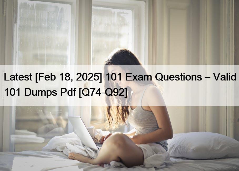 Latest [Feb 18, 2025] 101 Exam Questions – Valid 101 Dumps Pdf [Q74-Q92]