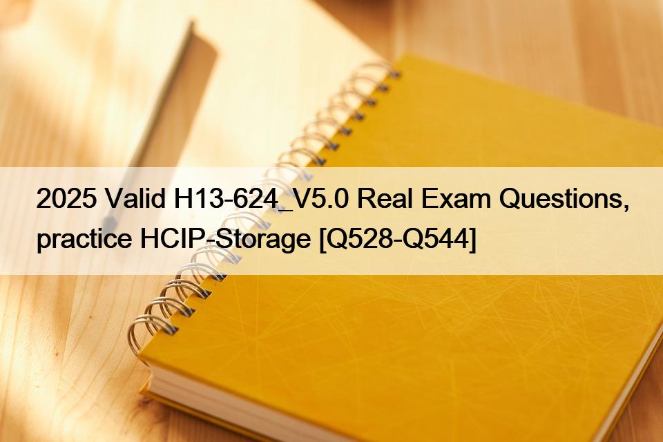 2025 Valid H13-624_V5.0 Real Exam Questions, practice HCIP-Storage [Q528-Q544]
