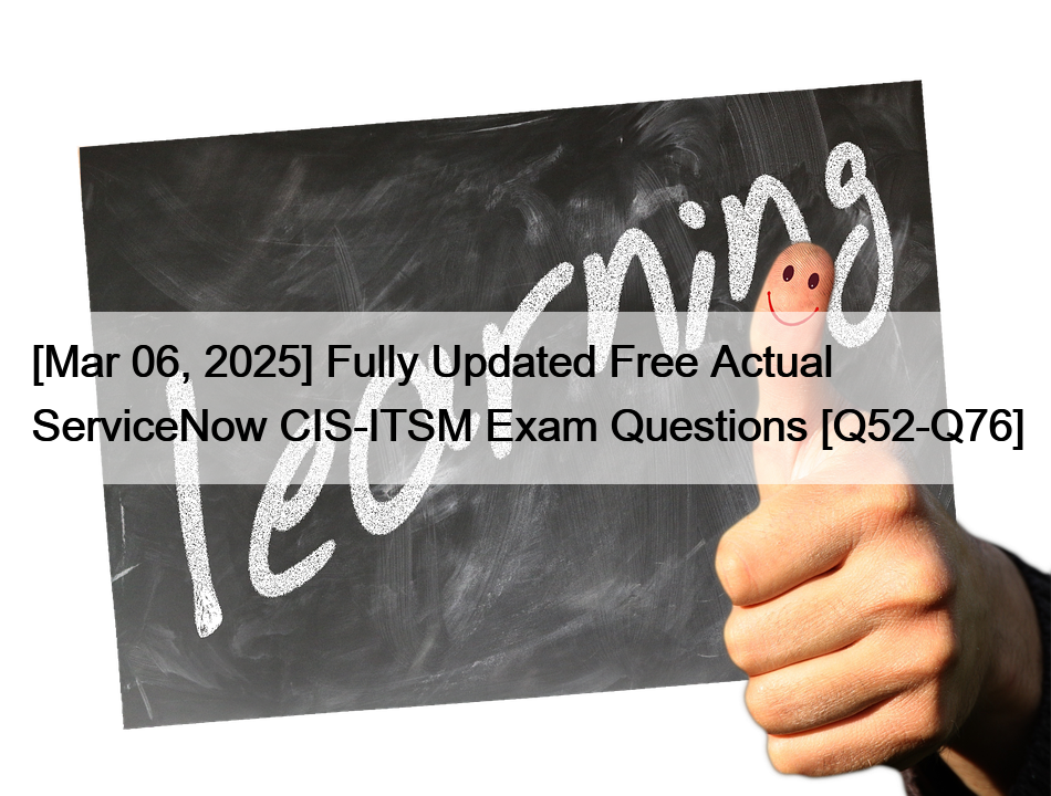 [Mar 06, 2025] Fully Updated Free Actual ServiceNow CIS-ITSM Exam Questions [Q52-Q76]