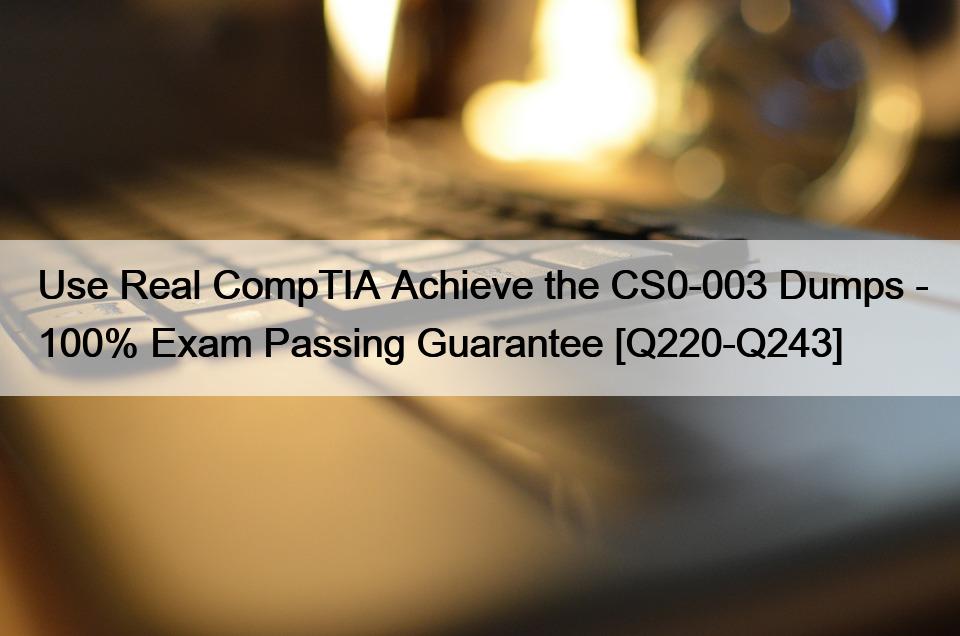 Use Real CompTIA Achieve the CS0-003 Dumps – 100% Exam Passing Guarantee [Q220-Q243]