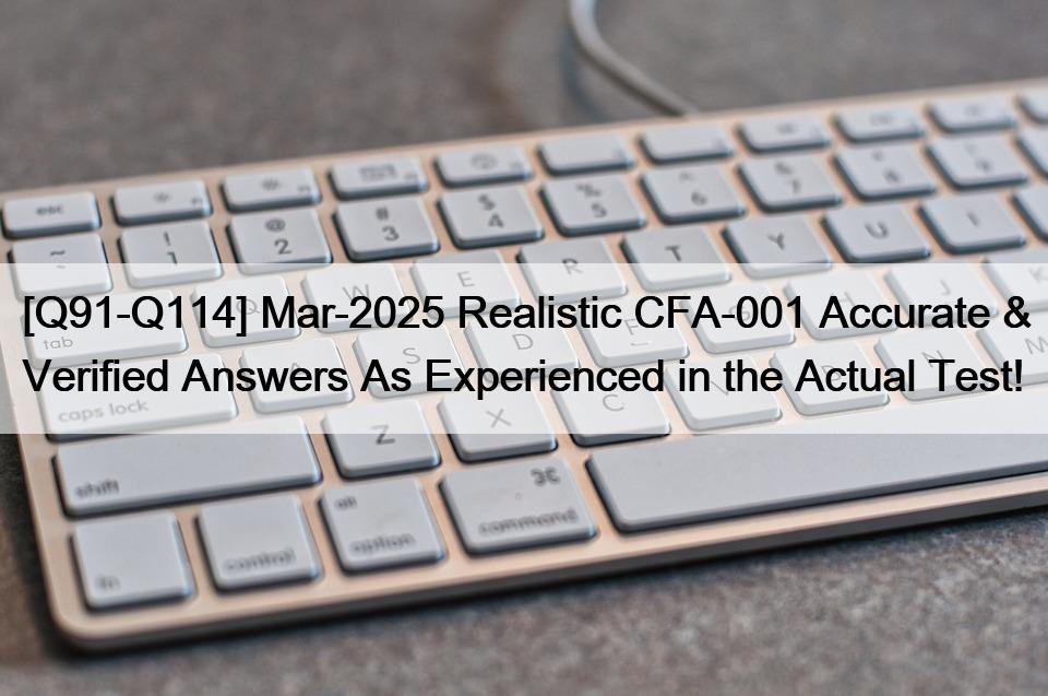 [Q91-Q114] Mar-2025 Realistic CFA-001 Accurate & Verified Answers As Experienced in the Actual Test!