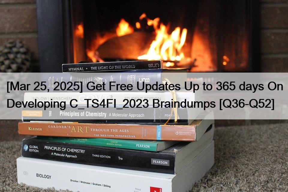 [Mar 25, 2025] Get Free Updates Up to 365 days On Developing C_TS4FI_2023 Braindumps [Q36-Q52]