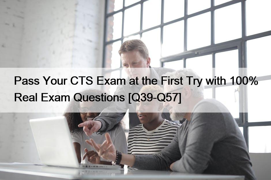 Pass Your CTS Exam at the First Try with 100% Real Exam Questions [Q39-Q57]
