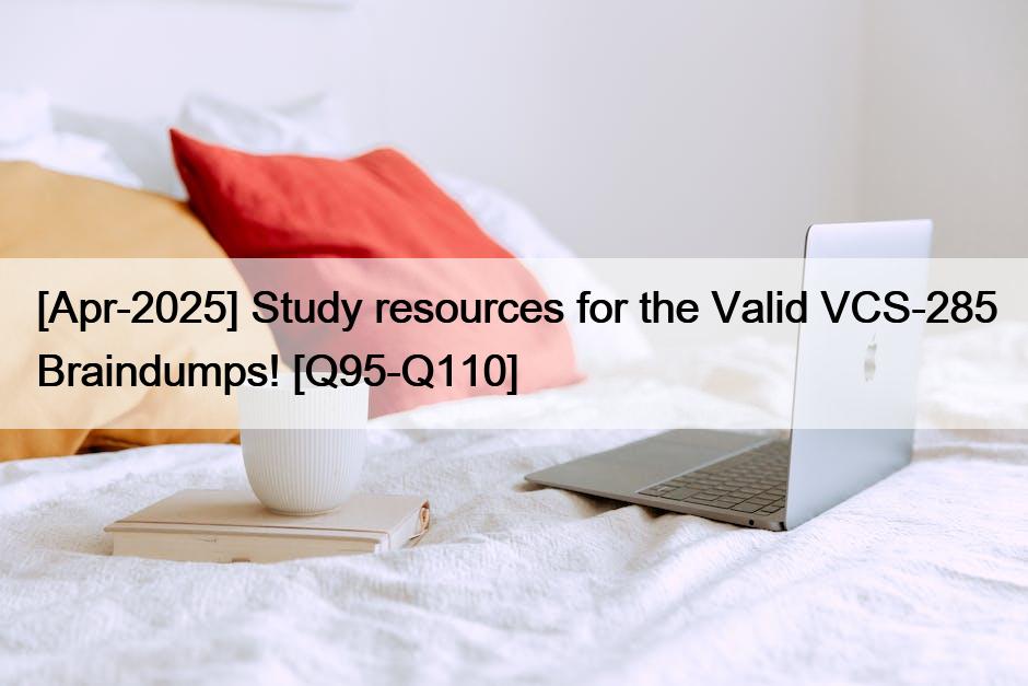 [Apr-2025] Study resources for the Valid VCS-285 Braindumps! [Q95-Q110]