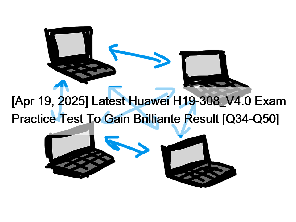 [Apr 19, 2025] Latest Huawei H19-308_V4.0 Exam Practice Test To Gain Brilliante Result [Q34-Q50]