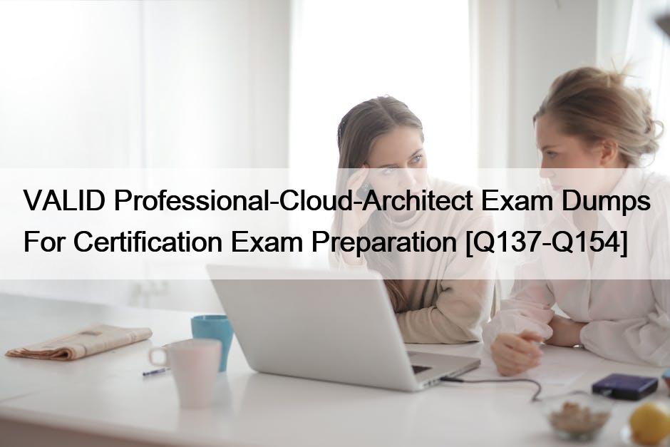 VALID Professional-Cloud-Architect Exam Dumps For Certification Exam Preparation [Q137-Q154]