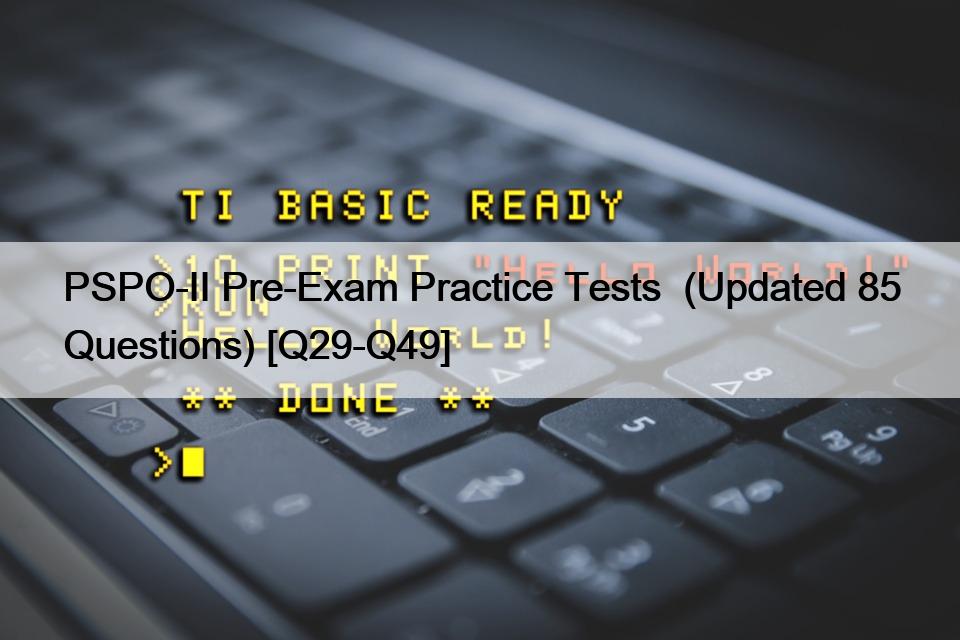 PSPO-II Pre-Exam Practice Tests  (Updated 85 Questions) [Q29-Q49]