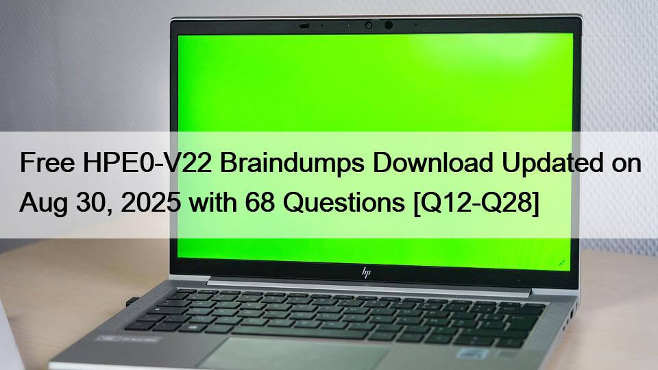 Free HPE0-V22 Braindumps Download Updated on Aug 30, 2025 with 68 Questions [Q12-Q28]