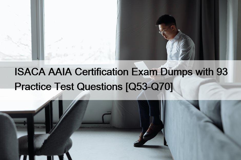 ISACA AAIA Certification Exam Dumps with 93 Practice Test Questions [Q53-Q70]