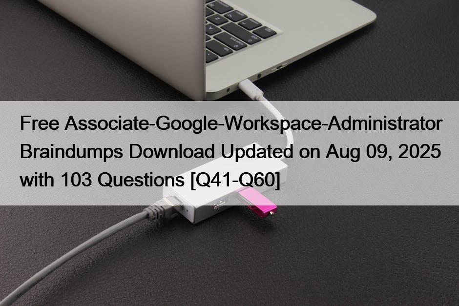 Free Associate-Google-Workspace-Administrator Braindumps Download Updated on Aug 09, 2025 with 103 Questions [Q41-Q60]