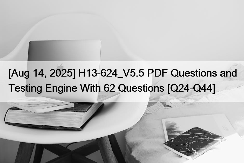 [Aug 14, 2025] H13-624_V5.5 PDF Questions and Testing Engine With 62 Questions [Q24-Q44]