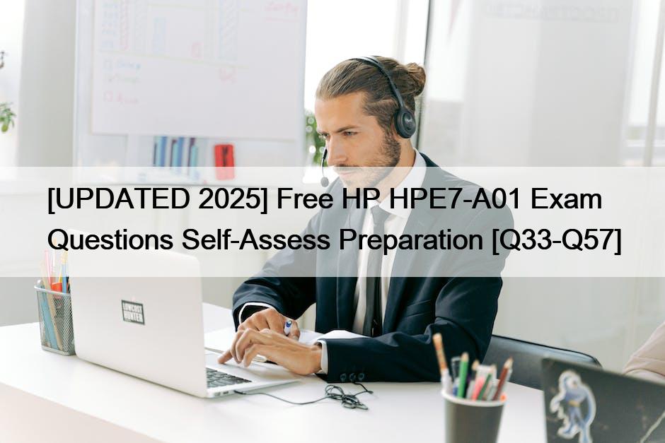 [UPDATED 2025] Free HP HPE7-A01 Exam Questions Self-Assess Preparation [Q33-Q57]