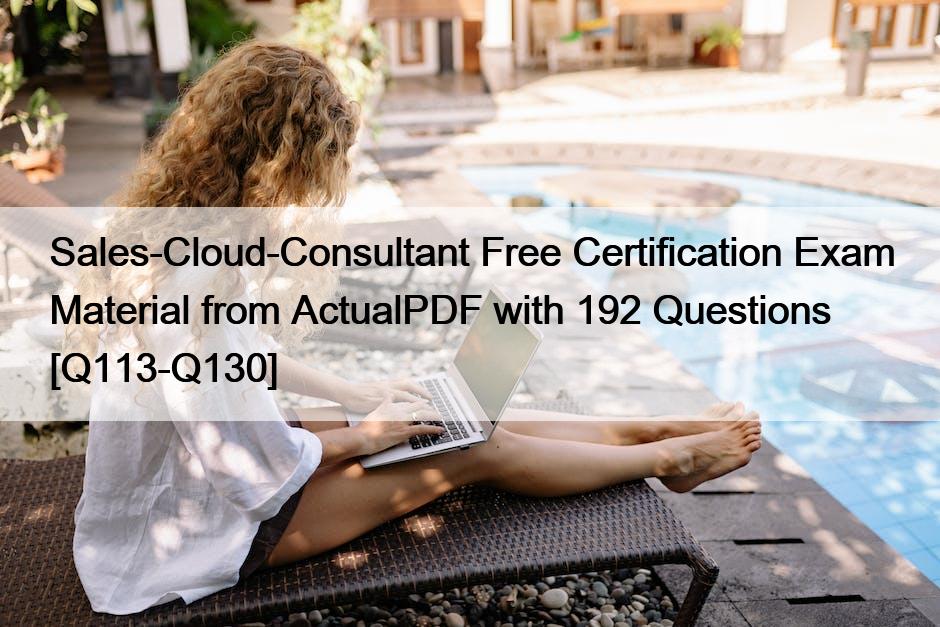 Sales-Cloud-Consultant Free Certification Exam Material from ActualPDF with 192 Questions [Q113-Q130]