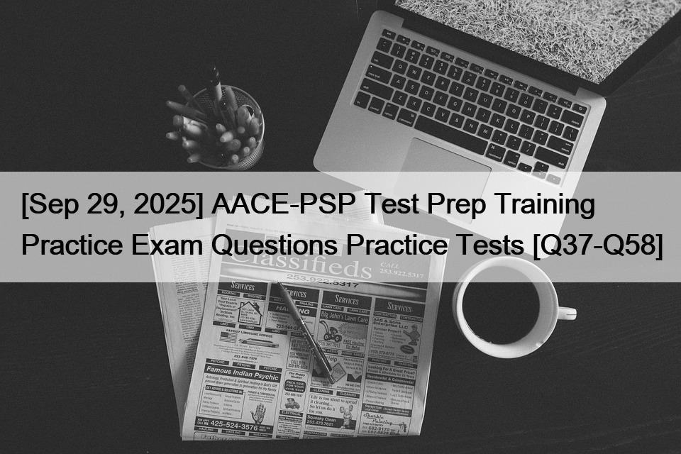 [Sep 29, 2025] AACE-PSP Test Prep Training Practice Exam Questions Practice Tests [Q37-Q58]