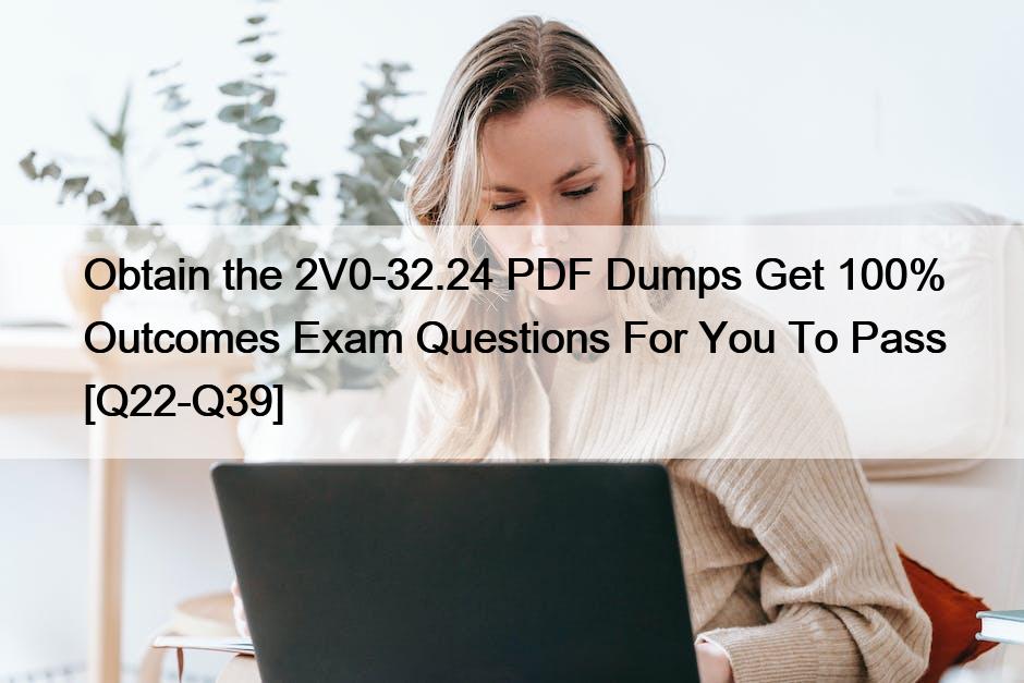 Obtain the 2V0-32.24 PDF Dumps Get 100% Outcomes Exam Questions For You To Pass [Q22-Q39]