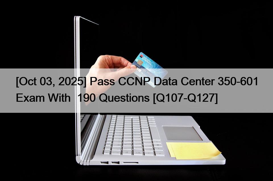 [Oct 03, 2025] Pass CCNP Data Center 350-601 Exam With  190 Questions [Q107-Q127]