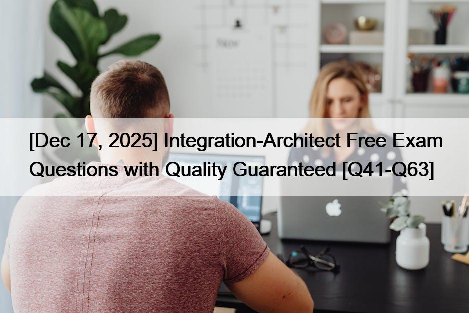 [Dec 17, 2025] Integration-Architect Free Exam Questions with Quality Guaranteed [Q41-Q63]