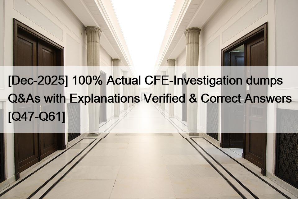 [Dec-2025] 100% Actual CFE-Investigation dumps Q&As with Explanations Verified & Correct Answers [Q47-Q61]