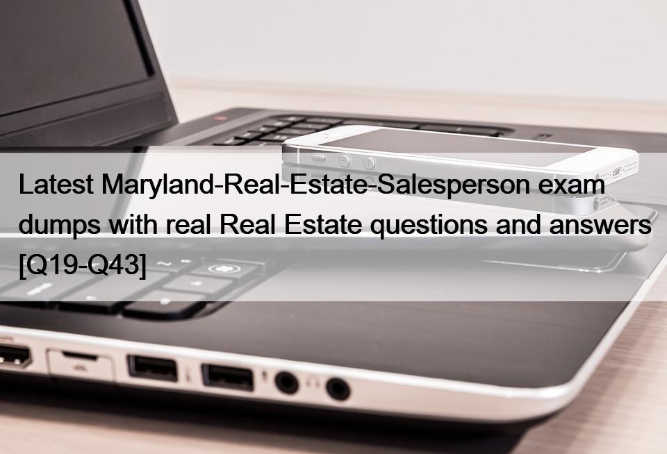 Latest Maryland-Real-Estate-Salesperson exam dumps with real Real Estate questions and answers [Q19-Q43]
