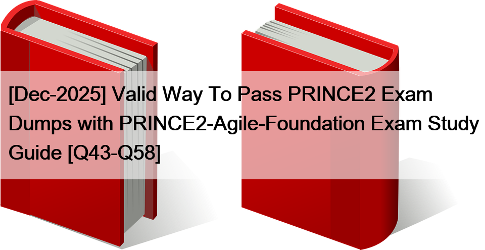 [Dec-2025] Valid Way To Pass PRINCE2 Exam Dumps with PRINCE2-Agile-Foundation Exam Study Guide [Q43-Q58]
