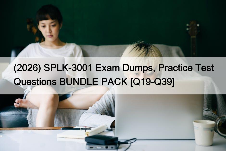 (2026) SPLK-3001 Exam Dumps, Practice Test Questions BUNDLE PACK [Q19-Q39]