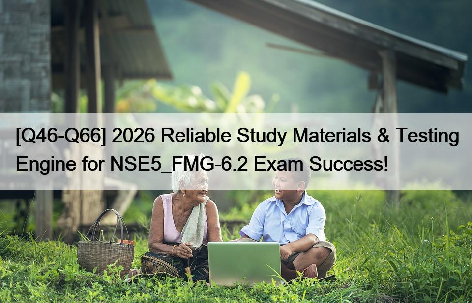 [Q46-Q66] 2026 Reliable Study Materials & Testing Engine for NSE5_FMG-6.2 Exam Success!
