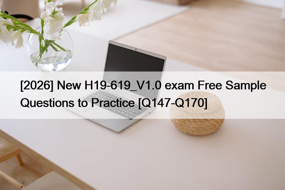 [2026] New H19-619_V1.0 exam Free Sample Questions to Practice [Q147-Q170]