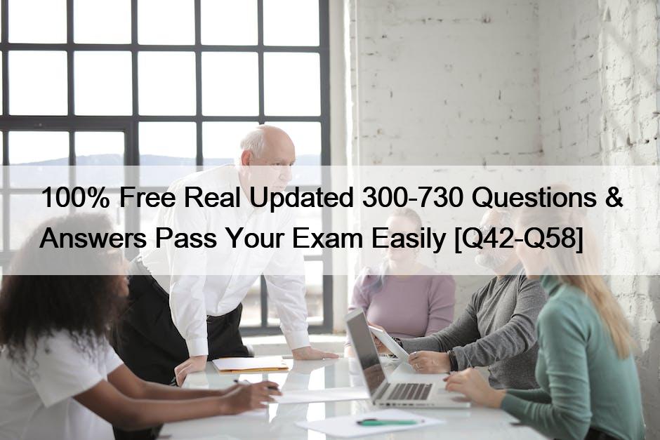 100% Free Real Updated 300-730 Questions & Answers Pass Your Exam Easily [Q42-Q58]