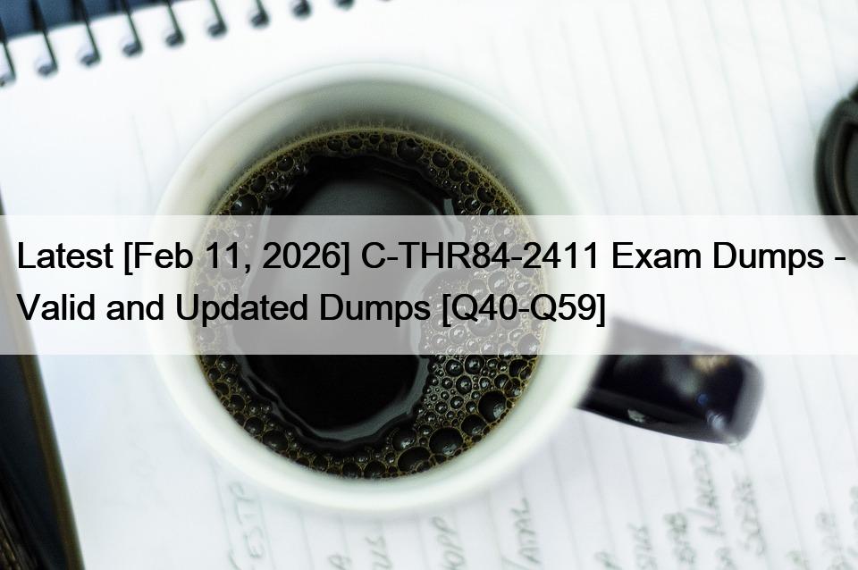 Latest [Feb 11, 2026] C-THR84-2411 Exam Dumps – Valid and Updated Dumps [Q40-Q59]