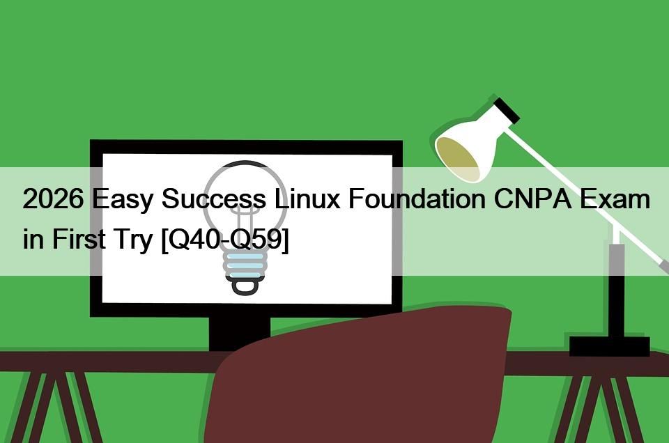 2026 Easy Success Linux Foundation CNPA Exam in First Try [Q40-Q59]