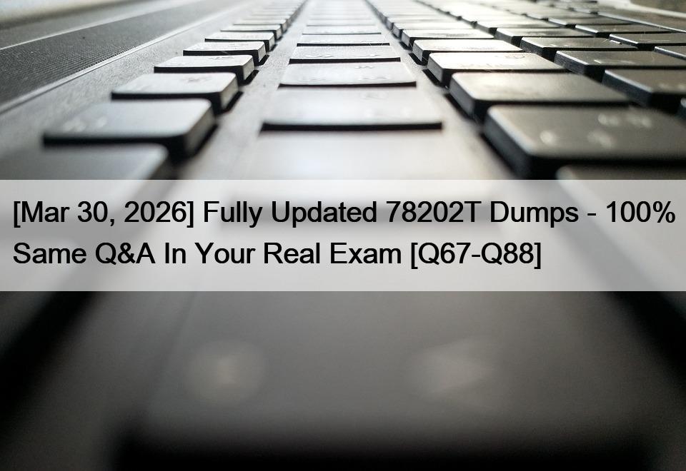 [Mar 30, 2026] Fully Updated 78202T Dumps – 100% Same Q&A In Your Real Exam [Q67-Q88]