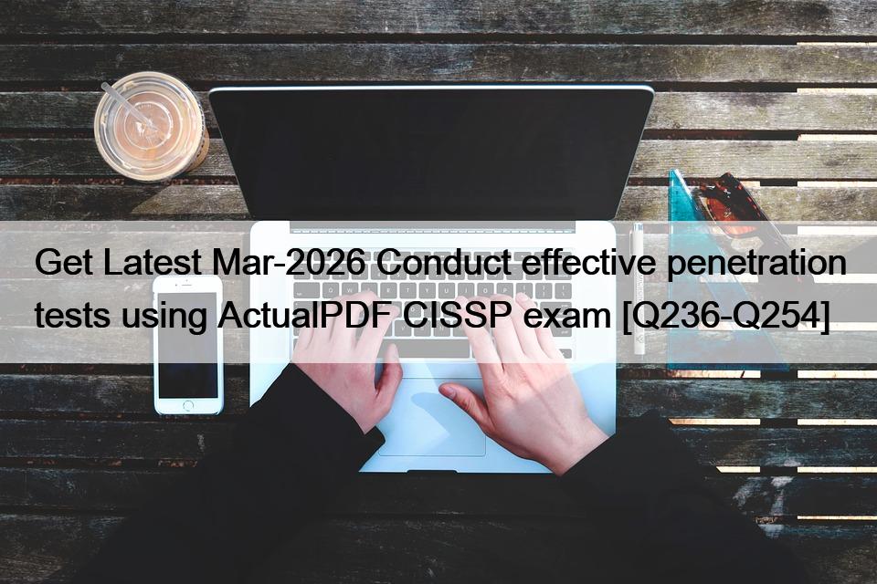 Get Latest Mar-2026 Conduct effective penetration tests using ActualPDF CISSP exam [Q236-Q254]
