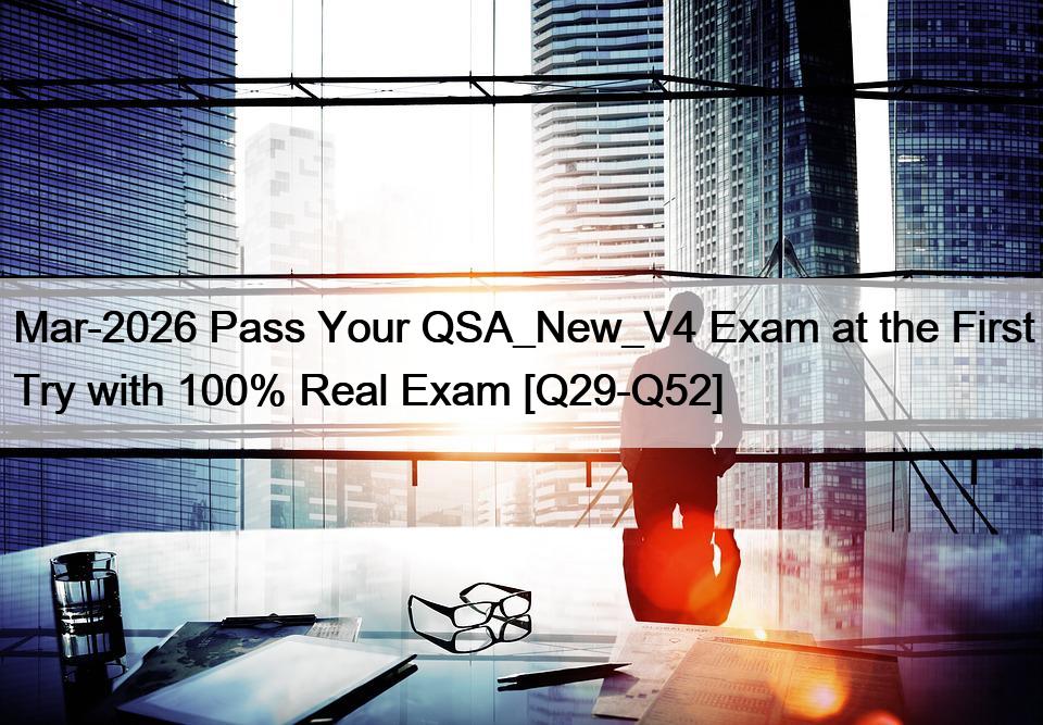 Mar-2026 Pass Your QSA_New_V4 Exam at the First Try with 100% Real Exam [Q29-Q52]