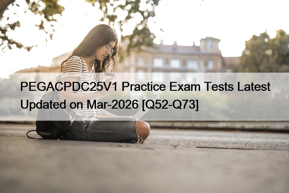PEGACPDC25V1 Practice Exam Tests Latest Updated on Mar-2026 [Q52-Q73]