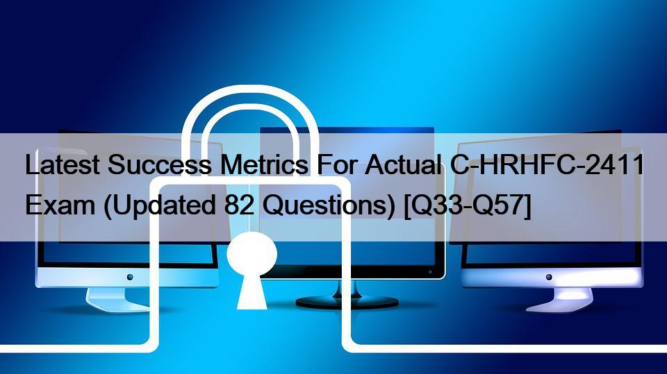Latest Success Metrics For Actual C-HRHFC-2411 Exam (Updated 82 Questions) [Q33-Q57]