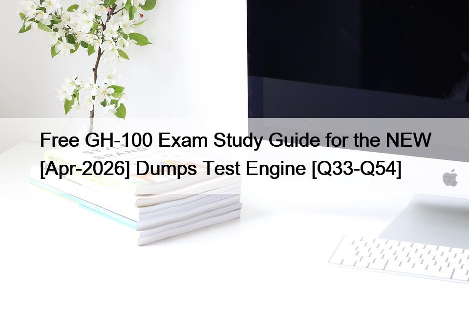 Free GH-100 Exam Study Guide for the NEW [Apr-2026] Dumps Test Engine [Q33-Q54]