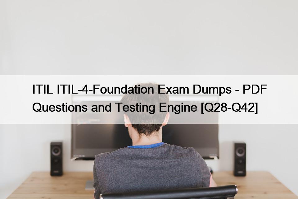 ITIL ITIL-4-Foundation Exam Dumps – PDF Questions and Testing Engine [Q28-Q42]