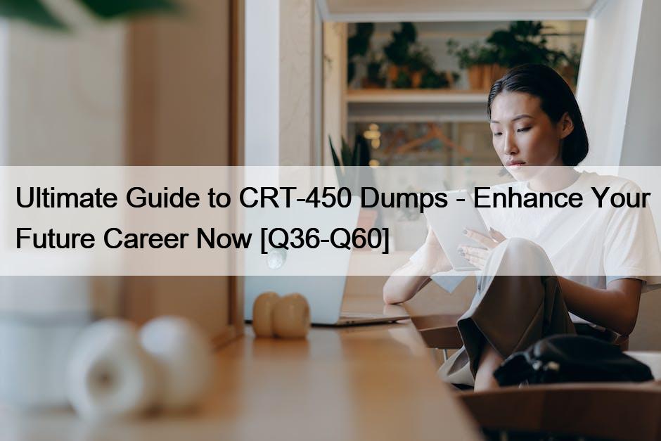 Ultimate Guide to CRT-450 Dumps – Enhance Your Future Career Now [Q36-Q60]