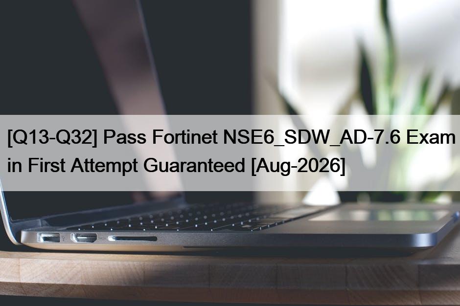 [Q13-Q32] Pass Fortinet NSE6_SDW_AD-7.6 Exam in First Attempt Guaranteed [Aug-2026]