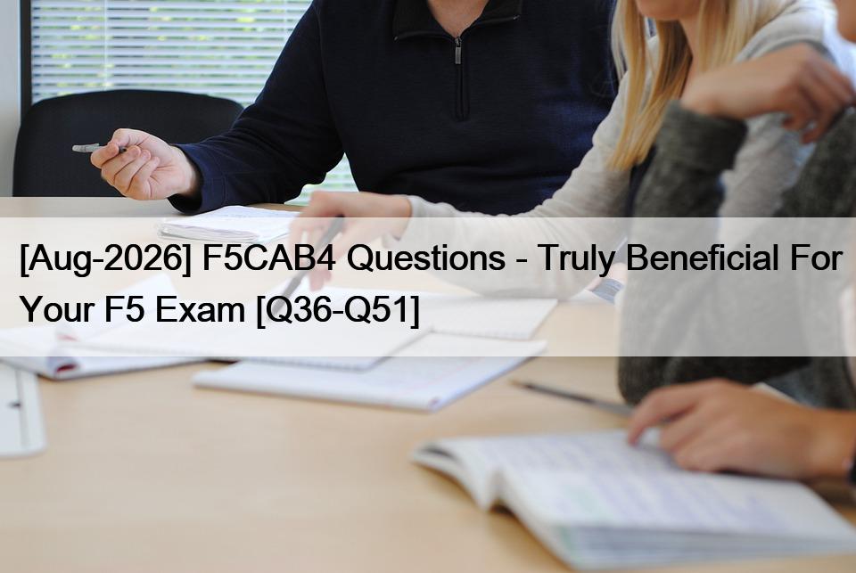 [Aug-2026] F5CAB4 Questions – Truly Beneficial For Your F5 Exam [Q36-Q51]