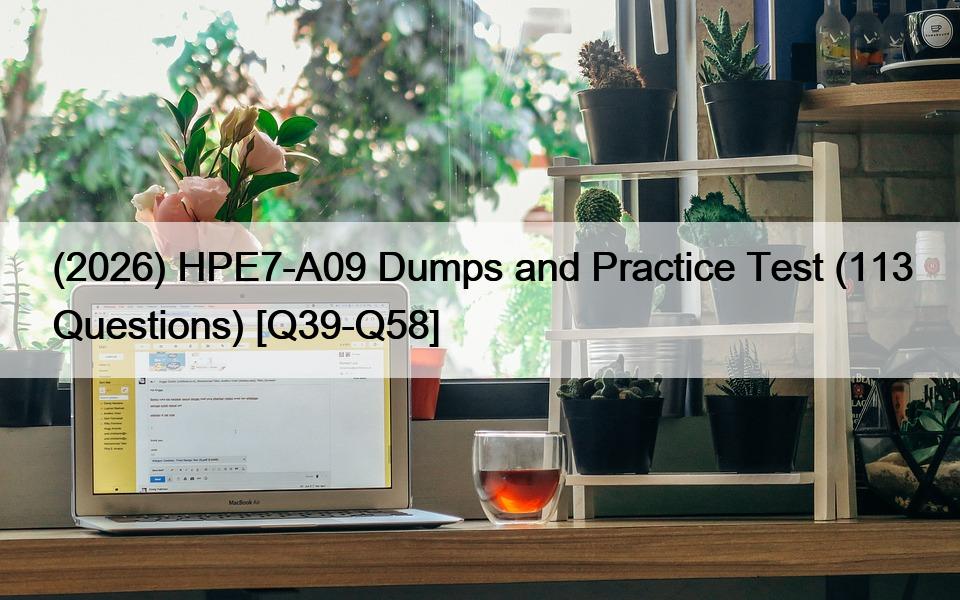(2026) HPE7-A09 Dumps and Practice Test (113 Questions) [Q39-Q58]