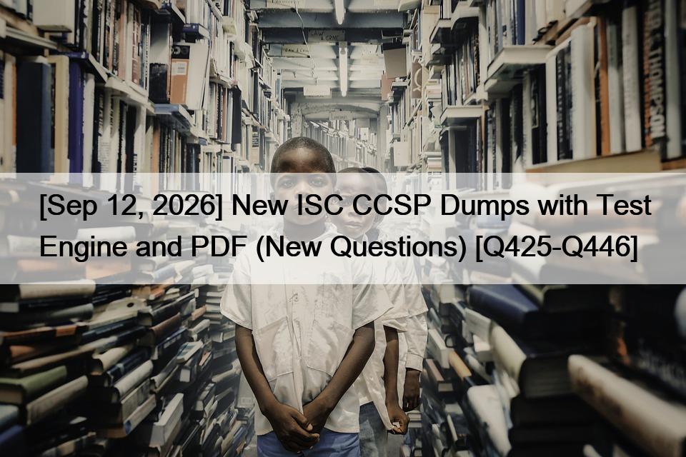 [Sep 12, 2026] New ISC CCSP Dumps with Test Engine and PDF (New Questions) [Q425-Q446]